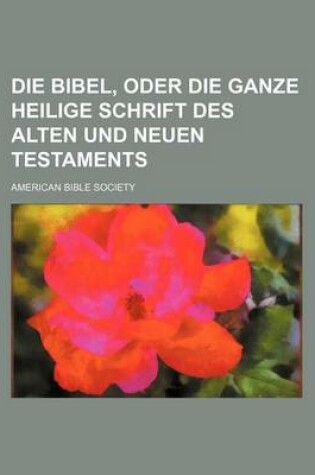 Cover of Die Bibel, Oder Die Ganze Heilige Schrift Des Alten Und Neuen Testaments