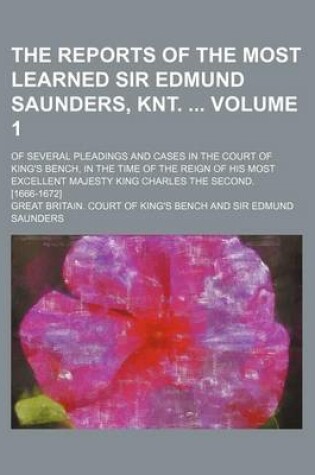 Cover of The Reports of the Most Learned Sir Edmund Saunders, Knt. Volume 1; Of Several Pleadings and Cases in the Court of King's Bench, in the Time of the Reign of His Most Excellent Majesty King Charles the Second. [1666-1672]