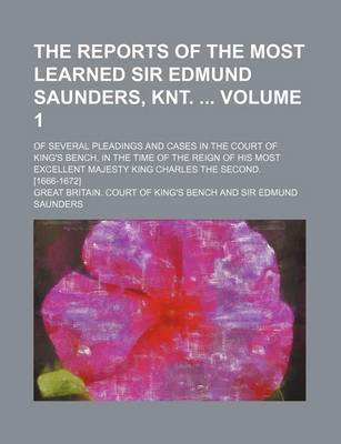 Book cover for The Reports of the Most Learned Sir Edmund Saunders, Knt. Volume 1; Of Several Pleadings and Cases in the Court of King's Bench, in the Time of the Reign of His Most Excellent Majesty King Charles the Second. [1666-1672]