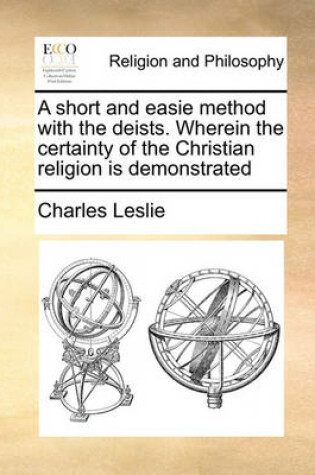 Cover of A short and easie method with the deists. Wherein the certainty of the Christian religion is demonstrated