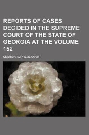 Cover of Reports of Cases Decided in the Supreme Court of the State of Georgia at the Volume 152