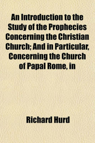 Cover of An Introduction to the Study of the Prophecies Concerning the Christian Church; And in Particular, Concerning the Church of Papal Rome, in