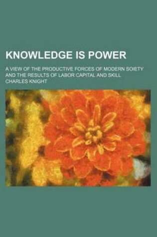 Cover of Knowledge Is Power; A View of the Productive Forces of Modern Soiety and the Results of Labor Capital and Skill