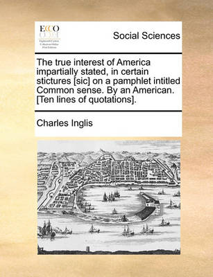 Book cover for The True Interest of America Impartially Stated, in Certain Stictures [Sic] on a Pamphlet Intitled Common Sense. by an American. [Ten Lines of Quotations].