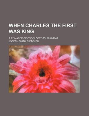 Book cover for When Charles the First Was King; A Romance of Osgoldcross, 1632-1649