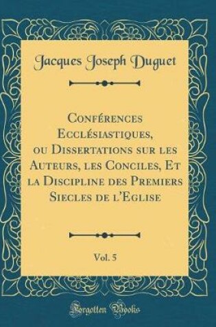 Cover of Conf rences Eccl siastiques, Ou Dissertations Sur Les Auteurs, Les Conciles, Et La Discipline Des Premiers Siecles de l'Eglise, Vol. 5 (Classic Reprint)