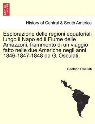 Cover of Esplorazione Delle Regioni Equatoriali Lungo Il Napo Ed Il Fiume Delle Amazzoni, Frammento Di Un Viaggio Fatto Nelle Due Americhe Negli Anni 1846-1847-1848 Da G. Osculati.