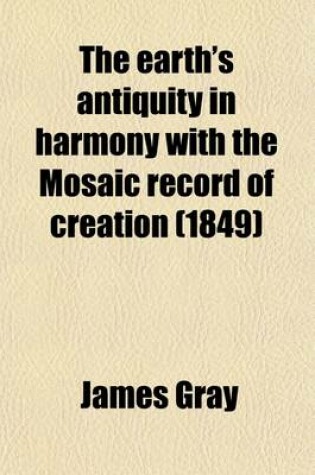 Cover of The Earth's Antiquity in Harmony with the Mosaic Record of Creation