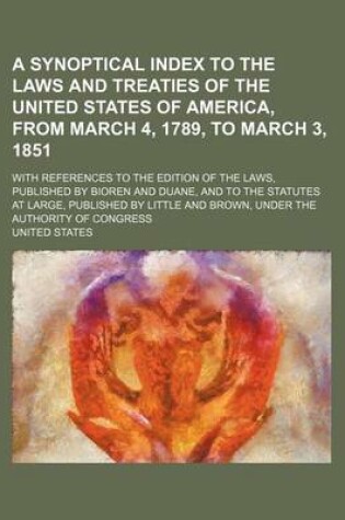 Cover of A Synoptical Index to the Laws and Treaties of the United States of America, from March 4, 1789, to March 3, 1851; With References to the Edition of