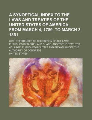 Book cover for A Synoptical Index to the Laws and Treaties of the United States of America, from March 4, 1789, to March 3, 1851; With References to the Edition of