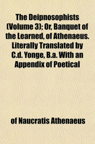 Cover of The Deipnosophists (Volume 3); Or, Banquet of the Learned, of Athenaeus. Literally Translated by C.D. Yonge, B.A. with an Appendix of Poetical