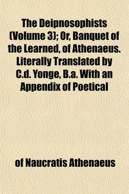 Book cover for The Deipnosophists (Volume 3); Or, Banquet of the Learned, of Athenaeus. Literally Translated by C.D. Yonge, B.A. with an Appendix of Poetical