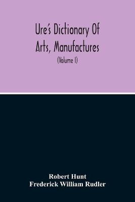 Book cover for Dictionary Of Arts, Manufactures, And Mines Containing A Clear Exposition Of Their Principles And Practice (Volume I)