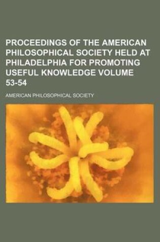 Cover of Proceedings of the American Philosophical Society Held at Philadelphia for Promoting Useful Knowledge Volume 53-54