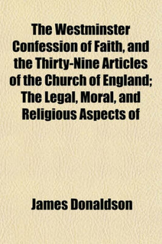 Cover of The Westminster Confession of Faith, and the Thirty-Nine Articles of the Church of England; The Legal, Moral, and Religious Aspects of