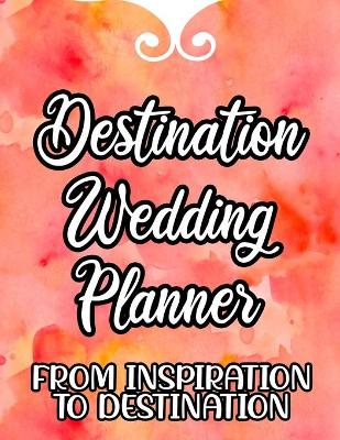 Cover of Destination Wedding Planner From Inspiration To Destination