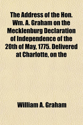 Book cover for The Address of the Hon. Wm. A. Graham on the Mecklenburg Declaration of Independence of the 20th of May, 1775. Delivered at Charlotte, on the