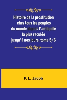 Book cover for Histoire de la prostitution chez tous les peuples du monde depuis l'antiquit� la plus recul�e jusqu'� nos jours, tome 5/6