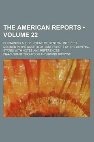 Cover of The American Reports (Volume 22); Containing All Decisions of General Interest Decided in the Courts of Last Resort of the Several States with Notes and References