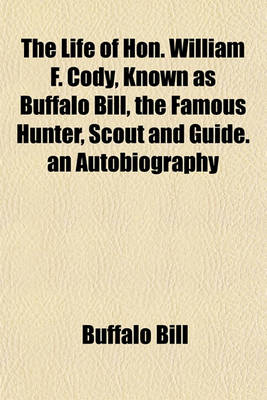 Book cover for The Life of Hon. William F. Cody, Known as Buffalo Bill, the Famous Hunter, Scout and Guide. an Autobiography