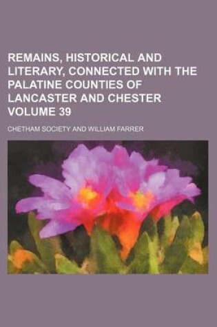 Cover of Remains, Historical and Literary, Connected with the Palatine Counties of Lancaster and Chester Volume 39