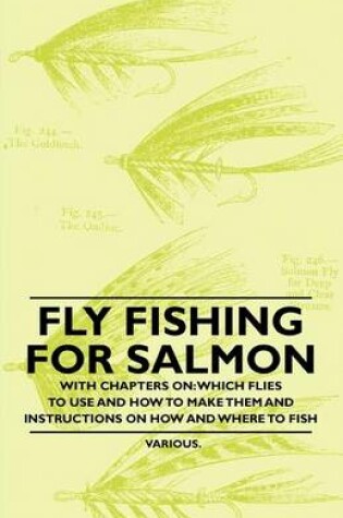 Cover of Fly Fishing for Salmon - With Chapters On: Which Flies to Use and How to Make Them and Instructions on How and Where to Fish