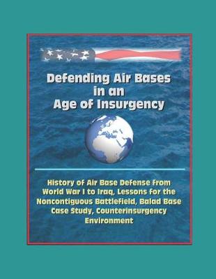 Book cover for Defending Air Bases in an Age of Insurgency - History of Air Base Defense from World War I to Iraq, Lessons for the Noncontiguous Battlefield, Balad Base Case Study, Counterinsurgency Environment