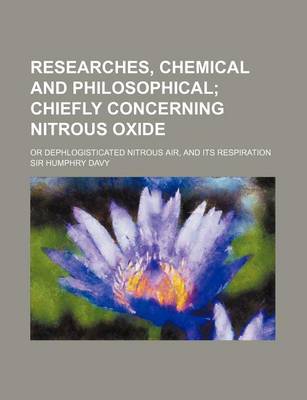 Book cover for Researches, Chemical and Philosophical; Chiefly Concerning Nitrous Oxide. or Dephlogisticated Nitrous Air, and Its Respiration