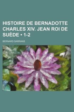 Cover of Histoire de Bernadotte Charles XIV. Jean Roi de Suede (1-2)