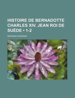 Book cover for Histoire de Bernadotte Charles XIV. Jean Roi de Suede (1-2)