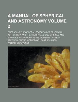 Book cover for A Manual of Spherical and Astronomy; Embracing the General Problems of Spherical Astronomy, and the Theory and Use of Fixed and Portable Astronomical Instruments. with an Appendix on the Method of Least Squares Volume 2