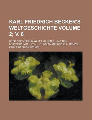 Book cover for Karl Friedrich Becker's Weltgeschichte; Hrsg. Von Johann Wilhelm Loebell. Mit Den Fortsetzungen Von J. G. Woltmann Und K. A. Menzel Volume 2; V. 8