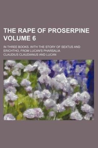 Cover of The Rape of Proserpine; In Three Books. with the Story of Sextus and Erichtho, from Lucan's Pharsalia Volume 6