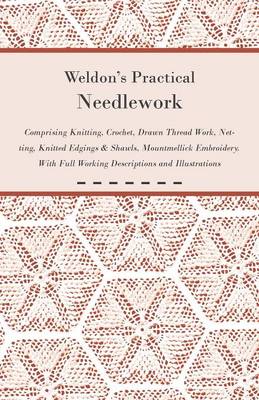 Book cover for Weldon's Practical Needlework Comprising - Knitting, Crochet, Drawn Thread Work, Netting, Knitted Edgings & Shawls, Mountmellick Embroidery. With Full Working Descriptions and Illustrations