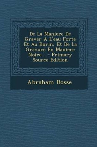 Cover of de La Maniere de Graver A L'Eau Forte Et Au Burin, Et de La Gravure En Maniere Noire... - Primary Source Edition