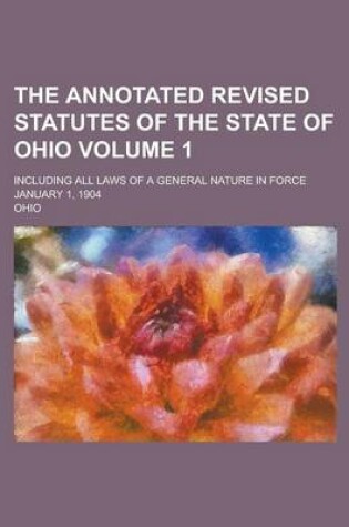 Cover of The Annotated Revised Statutes of the State of Ohio; Including All Laws of a General Nature in Force January 1, 1904 Volume 1