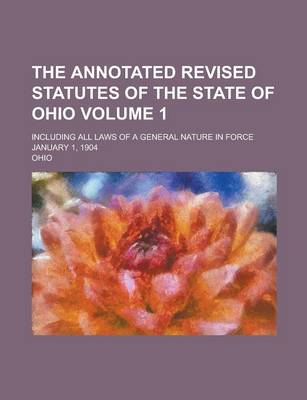 Book cover for The Annotated Revised Statutes of the State of Ohio; Including All Laws of a General Nature in Force January 1, 1904 Volume 1