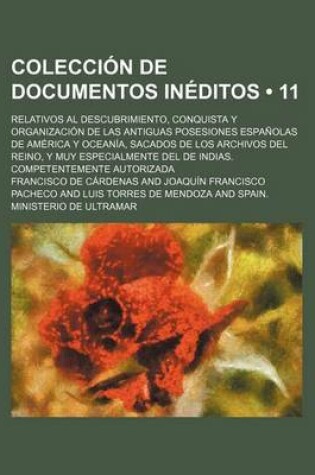 Cover of Coleccion de Documentos Ineditos (11); Relativos Al Descubrimiento, Conquista y Organizacion de Las Antiguas Posesiones Espanolas de America y Oceania, Sacados de Los Archivos del Reino, y Muy Especialmente del de Indias. Competentemente Autorizada