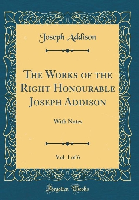 Book cover for The Works of the Right Honourable Joseph Addison, Vol. 1 of 6: With Notes (Classic Reprint)