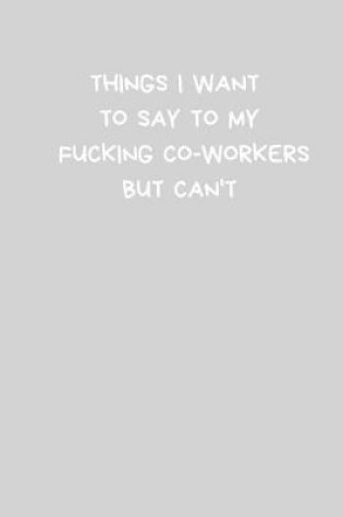 Cover of Things I Want to Say to my Fucking Co-Workers But Can't