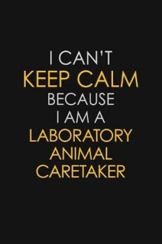 Cover of I Can't Keep Calm Because I Am A Laboratory Animal Caretaker