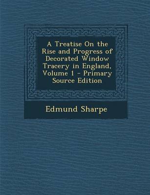 Book cover for A Treatise on the Rise and Progress of Decorated Window Tracery in England, Volume 1 - Primary Source Edition