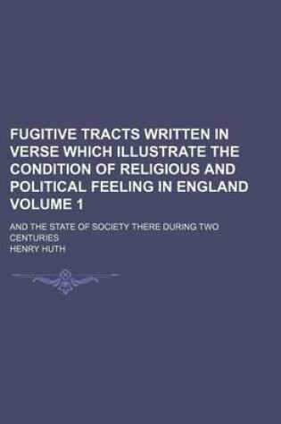 Cover of Fugitive Tracts Written in Verse Which Illustrate the Condition of Religious and Political Feeling in England Volume 1; And the State of Society There During Two Centuries