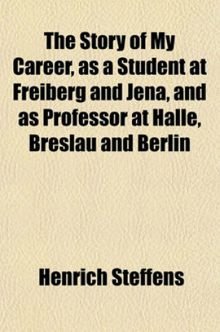 Cover of The Story of My Career, as a Student at Freiberg and Jena, and as Professor at Halle, Breslau and Berlin; With Personal Reminiscences of Goethe, Schil