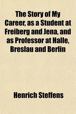 Book cover for The Story of My Career, as a Student at Freiberg and Jena, and as Professor at Halle, Breslau and Berlin; With Personal Reminiscences of Goethe, Schil