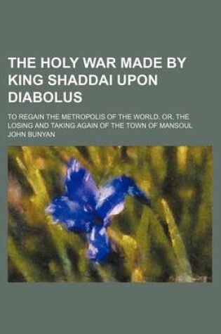 Cover of The Holy War Made by King Shaddai Upon Diabolus; To Regain the Metropolis of the World. Or, the Losing and Taking Again of the Town of Mansoul