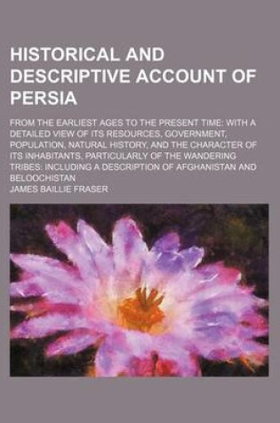 Cover of Historical and Descriptive Account of Persia; From the Earliest Ages to the Present Time with a Detailed View of Its Resources, Government, Population, Natural History, and the Character of Its Inhabitants, Particularly of the Wandering Tribes Including a