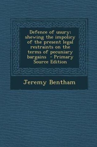 Cover of Defence of Usury; Shewing the Impolicy of the Present Legal Restraints on the Terms of Pecuniary Bargains - Primary Source Edition