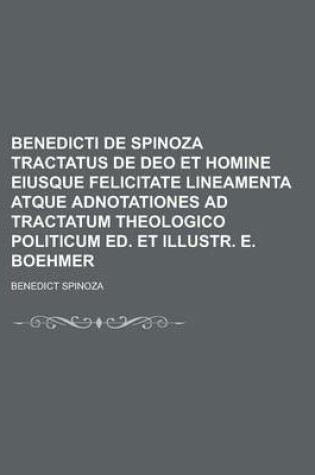 Cover of Benedicti de Spinoza Tractatus de Deo Et Homine Eiusque Felicitate Lineamenta Atque Adnotationes Ad Tractatum Theologico Politicum Ed. Et Illustr. E.