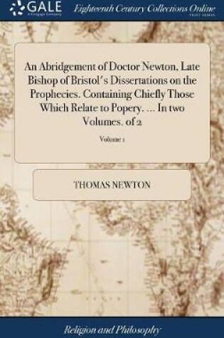 Cover of An Abridgement of Doctor Newton, Late Bishop of Bristol's Dissertations on the Prophecies. Containing Chiefly Those Which Relate to Popery. ... in Two Volumes. of 2; Volume 1